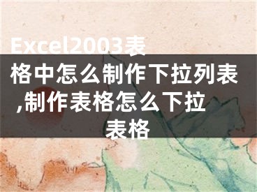 Excel2003表格中怎么制作下拉列表 ,制作表格怎么下拉表格