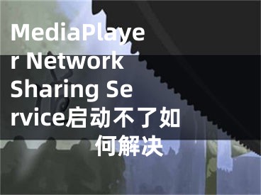 MediaPlayer Network Sharing Service啟動不了如何解決