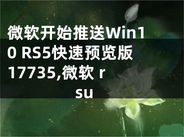 微軟開始推送Win10 RS5快速預(yù)覽版17735,微軟 rsu