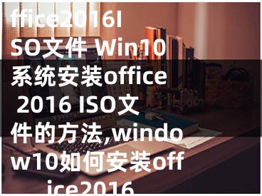 Win10如何安裝office2016ISO文件 Win10系統(tǒng)安裝office 2016 ISO文件的方法,window10如何安裝office2016