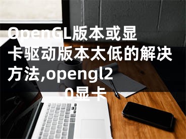 OpenGL版本或顯卡驅(qū)動版本太低的解決方法,opengl2.0顯卡