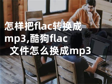 怎樣把flac轉(zhuǎn)換成mp3,酷狗flac文件怎么換成mp3