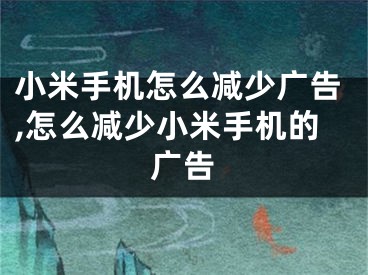 小米手機(jī)怎么減少?gòu)V告,怎么減少小米手機(jī)的廣告