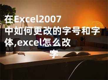 在Excel2007中如何更改的字號和字體,excel怎么改字