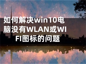 如何解決win10電腦沒(méi)有WLAN或WIFI圖標(biāo)的問(wèn)題