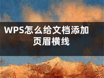 WPS怎么給文檔添加頁眉橫線