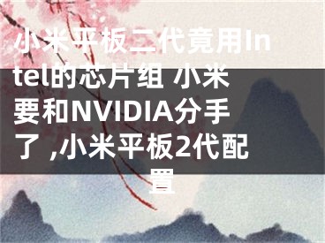 小米平板二代竟用Intel的芯片組 小米要和NVIDIA分手了 ,小米平板2代配置