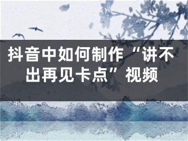 抖音中如何制作“講不出再見卡點”視頻