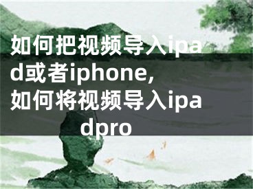 如何把視頻導(dǎo)入ipad或者iphone,如何將視頻導(dǎo)入ipadpro