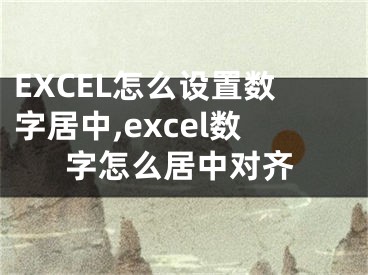 EXCEL怎么設(shè)置數(shù)字居中,excel數(shù)字怎么居中對(duì)齊