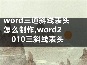 word三道斜線表頭怎么制作,word2010三斜線表頭