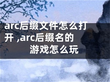 arc后綴文件怎么打開 ,arc后綴名的游戲怎么玩