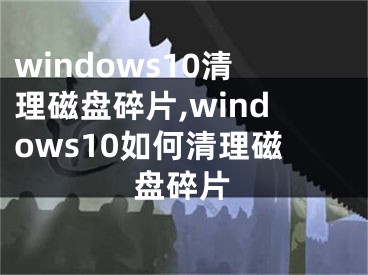 windows10清理磁盤碎片,windows10如何清理磁盤碎片