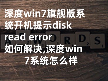 深度win7旗艦版系統(tǒng)開機提示disk read error如何解決,深度win7系統(tǒng)怎么樣