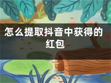 怎么提取抖音中獲得的紅包