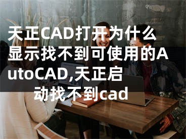 天正CAD打開(kāi)為什么顯示找不到可使用的AutoCAD,天正啟動(dòng)找不到cad