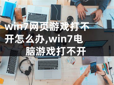 win7網(wǎng)頁游戲打不開怎么辦,win7電腦游戲打不開