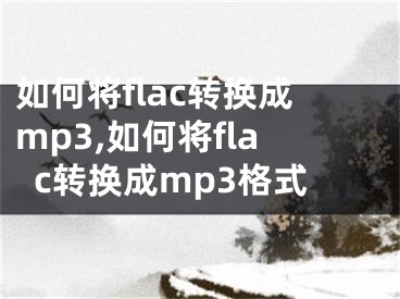 如何將flac轉換成mp3,如何將flac轉換成mp3格式