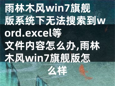 雨林木風(fēng)win7旗艦版系統(tǒng)下無法搜索到word.excel等文件內(nèi)容怎么辦,雨林木風(fēng)win7旗艦版怎么樣