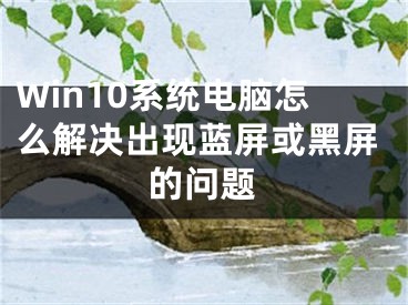 Win10系統(tǒng)電腦怎么解決出現(xiàn)藍(lán)屏或黑屏的問題