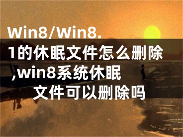 Win8/Win8.1的休眠文件怎么刪除 ,win8系統(tǒng)休眠文件可以刪除嗎