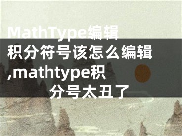 MathType編輯積分符號(hào)該怎么編輯 ,mathtype積分號(hào)太丑了