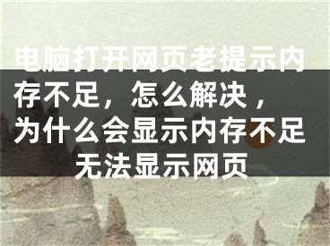 電腦打開(kāi)網(wǎng)頁(yè)老提示內(nèi)存不足，怎么解決 ,為什么會(huì)顯示內(nèi)存不足無(wú)法顯示網(wǎng)頁(yè)