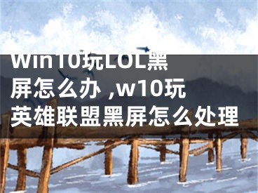 Win10玩LOL黑屏怎么辦 ,w10玩英雄聯(lián)盟黑屏怎么處理