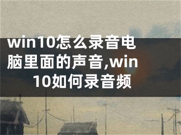 win10怎么錄音電腦里面的聲音,win10如何錄音頻