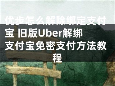 優(yōu)步怎么解除綁定支付寶 舊版Uber解綁支付寶免密支付方法教程