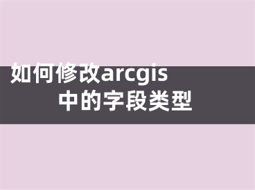 如何修改arcgis中的字段類型