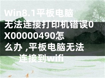 Win8.1平板電腦無(wú)法連接打印機(jī)錯(cuò)誤0X00000490怎么辦 ,平板電腦無(wú)法連接到wifi