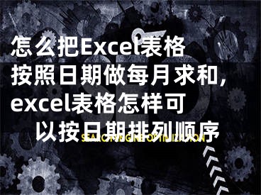 怎么把Excel表格按照日期做每月求和,excel表格怎樣可以按日期排列順序