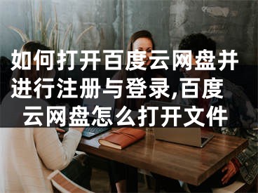 如何打開百度云網(wǎng)盤并進(jìn)行注冊與登錄,百度云網(wǎng)盤怎么打開文件