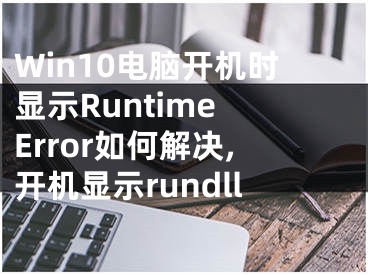 Win10電腦開機(jī)時顯示Runtime Error如何解決,開機(jī)顯示rundll