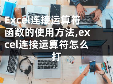 Excel連接運(yùn)算符函數(shù)的使用方法,excel連接運(yùn)算符怎么打