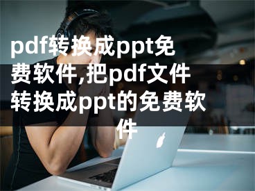 pdf轉(zhuǎn)換成ppt免費(fèi)軟件,把pdf文件轉(zhuǎn)換成ppt的免費(fèi)軟件