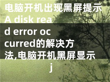 電腦開機出現(xiàn)黑屏提示A disk read error occurred的解決方法,電腦開機黑屏顯示j