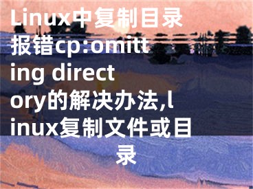 Linux中復(fù)制目錄報錯cp:omitting directory的解決辦法,linux復(fù)制文件或目錄