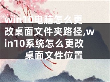 win10電腦怎么更改桌面文件夾路徑,win10系統(tǒng)怎么更改桌面文件位置