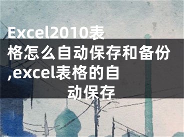 Excel2010表格怎么自動保存和備份,excel表格的自動保存