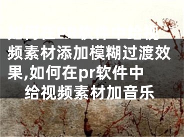 如何在PR軟件中給視頻素材添加模糊過渡效果,如何在pr軟件中給視頻素材加音樂