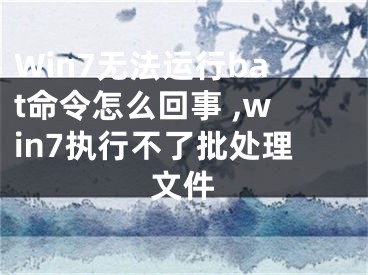 Win7無法運(yùn)行bat命令怎么回事 ,win7執(zhí)行不了批處理文件