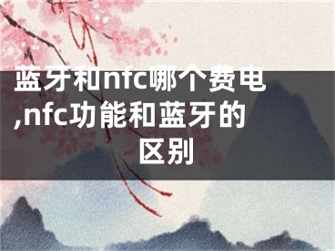 藍牙和nfc哪個費電,nfc功能和藍牙的區(qū)別