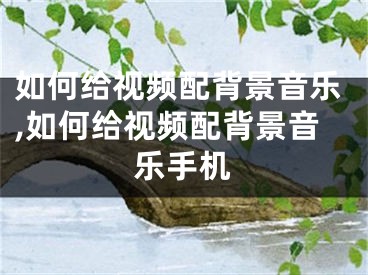 如何給視頻配背景音樂,如何給視頻配背景音樂手機(jī)