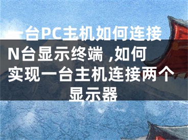 一臺PC主機如何連接N臺顯示終端 ,如何實現(xiàn)一臺主機連接兩個顯示器