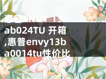 惠普ENVY 13-ab024TU 開箱,惠普envy13ba0014tu性價(jià)比