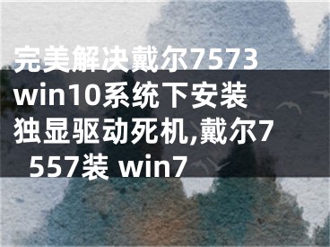 完美解決戴爾7573win10系統(tǒng)下安裝獨顯驅動死機,戴爾7557裝 win7