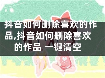 抖音如何刪除喜歡的作品,抖音如何刪除喜歡的作品 一鍵清空