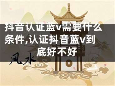 抖音認證藍v需要什么條件,認證抖音藍v到底好不好